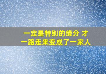 一定是特别的缘分 才一路走来变成了一家人